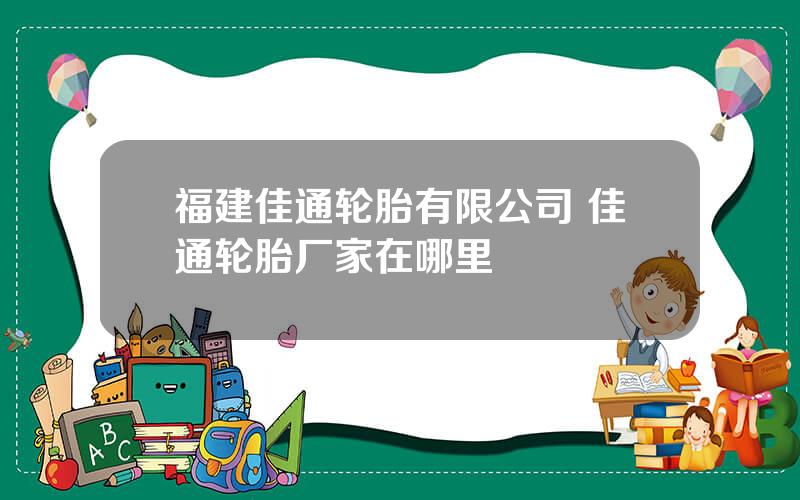 福建佳通轮胎有限公司 佳通轮胎厂家在哪里